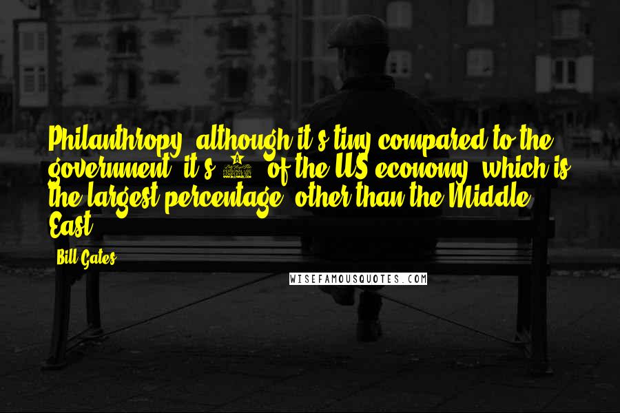 Bill Gates Quotes: Philanthropy, although it's tiny compared to the government, it's 2% of the US economy, which is the largest percentage, other than the Middle East.