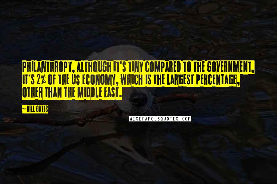 Bill Gates Quotes: Philanthropy, although it's tiny compared to the government, it's 2% of the US economy, which is the largest percentage, other than the Middle East.