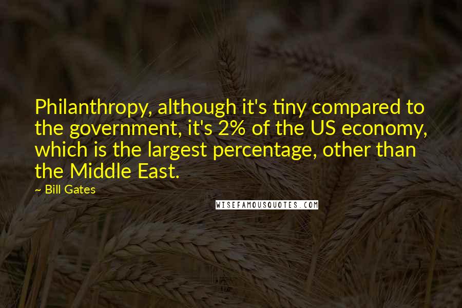 Bill Gates Quotes: Philanthropy, although it's tiny compared to the government, it's 2% of the US economy, which is the largest percentage, other than the Middle East.