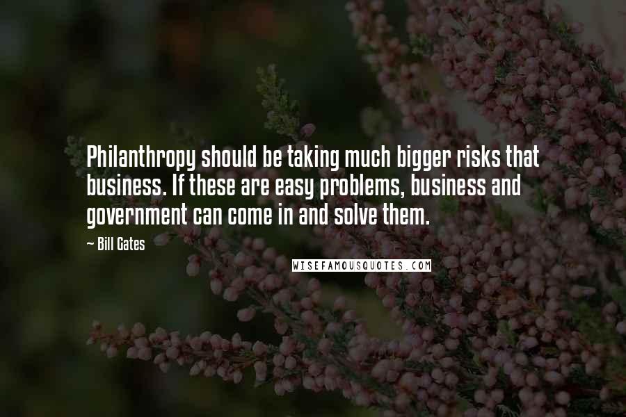 Bill Gates Quotes: Philanthropy should be taking much bigger risks that business. If these are easy problems, business and government can come in and solve them.