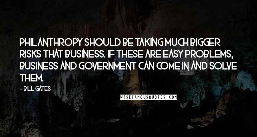 Bill Gates Quotes: Philanthropy should be taking much bigger risks that business. If these are easy problems, business and government can come in and solve them.