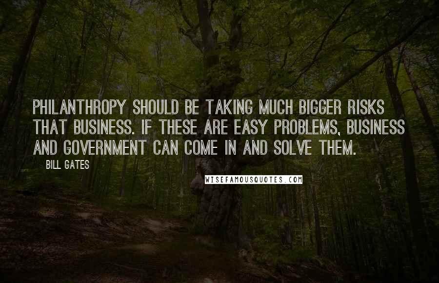 Bill Gates Quotes: Philanthropy should be taking much bigger risks that business. If these are easy problems, business and government can come in and solve them.