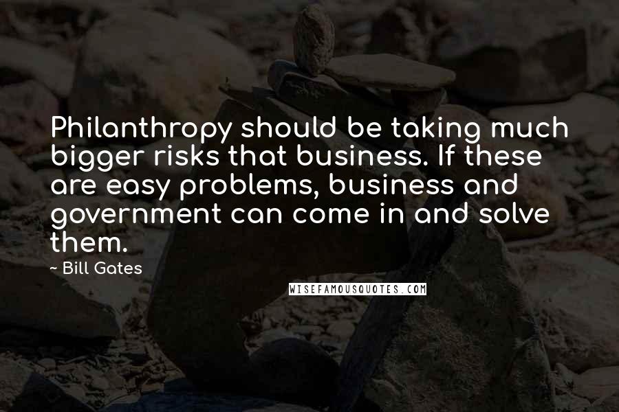 Bill Gates Quotes: Philanthropy should be taking much bigger risks that business. If these are easy problems, business and government can come in and solve them.