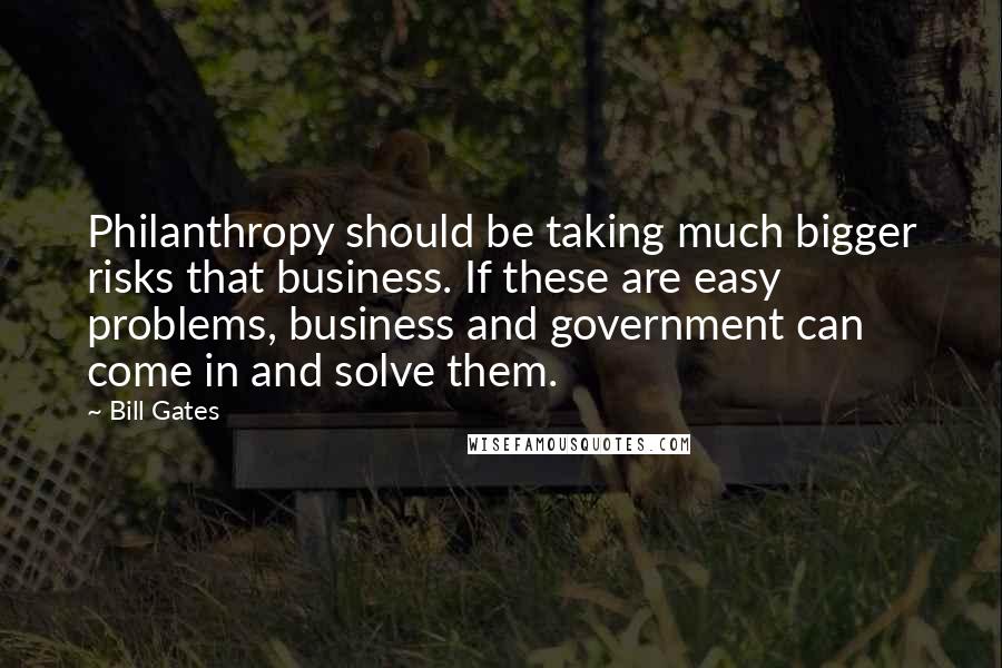 Bill Gates Quotes: Philanthropy should be taking much bigger risks that business. If these are easy problems, business and government can come in and solve them.