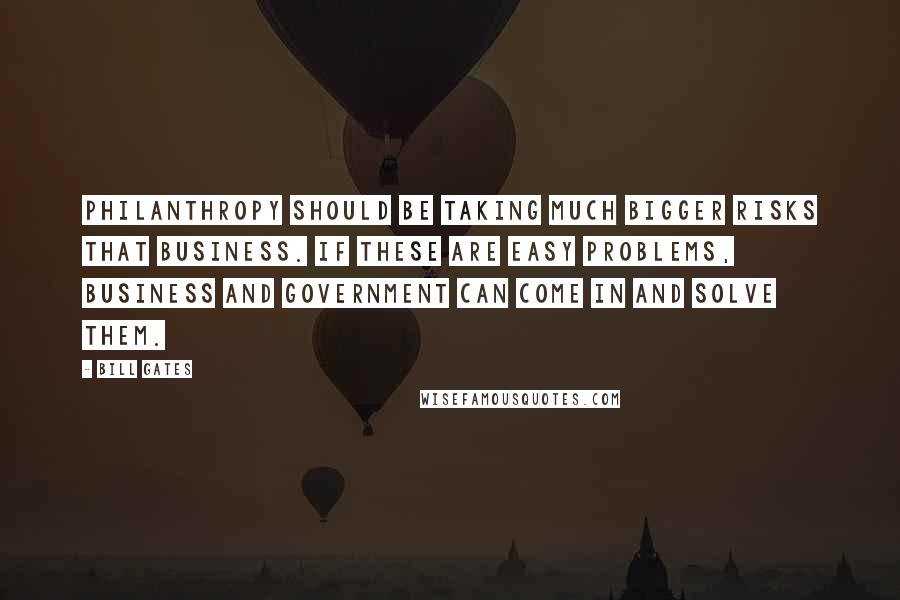 Bill Gates Quotes: Philanthropy should be taking much bigger risks that business. If these are easy problems, business and government can come in and solve them.