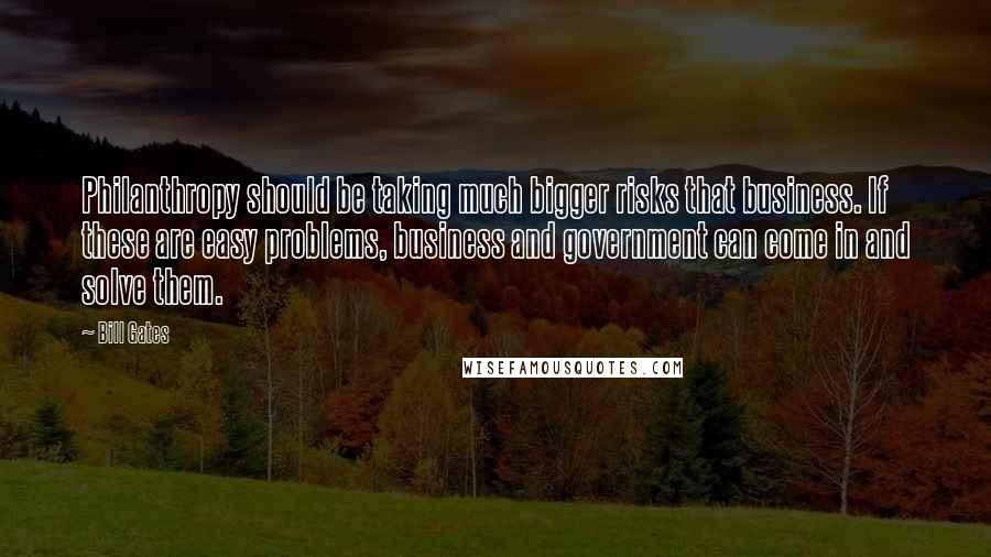Bill Gates Quotes: Philanthropy should be taking much bigger risks that business. If these are easy problems, business and government can come in and solve them.