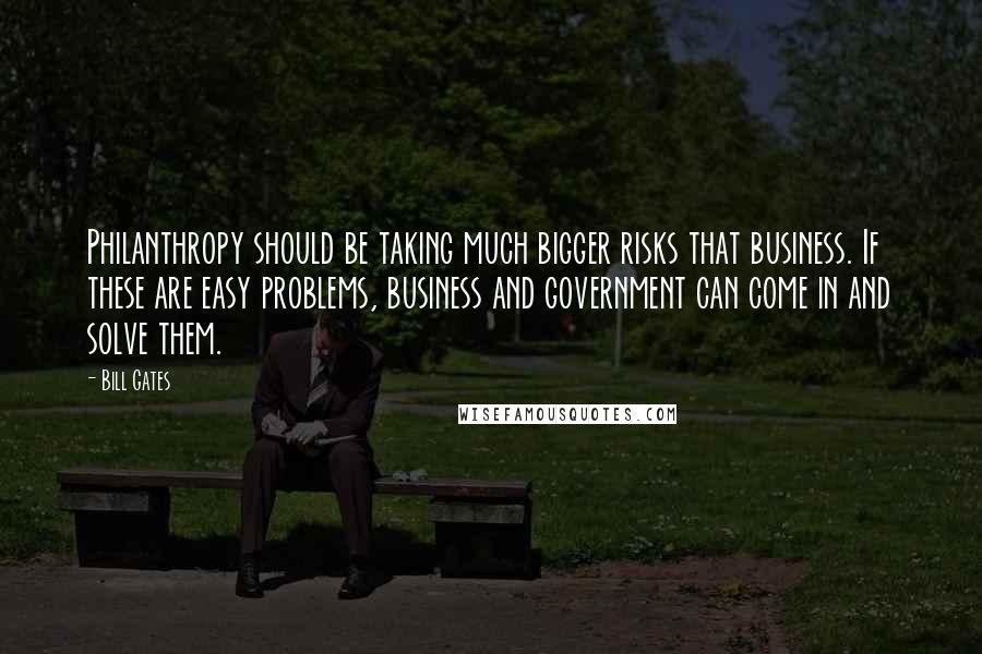 Bill Gates Quotes: Philanthropy should be taking much bigger risks that business. If these are easy problems, business and government can come in and solve them.