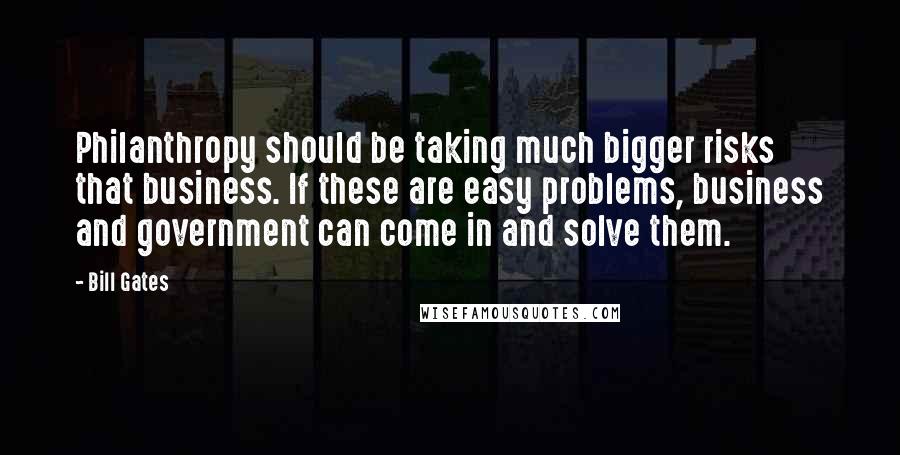 Bill Gates Quotes: Philanthropy should be taking much bigger risks that business. If these are easy problems, business and government can come in and solve them.