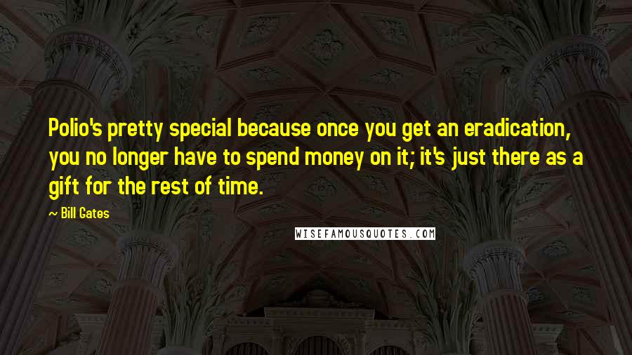 Bill Gates Quotes: Polio's pretty special because once you get an eradication, you no longer have to spend money on it; it's just there as a gift for the rest of time.