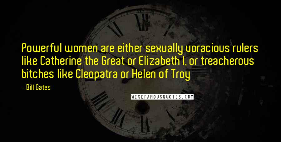 Bill Gates Quotes: Powerful women are either sexually voracious rulers like Catherine the Great or Elizabeth I, or treacherous bitches like Cleopatra or Helen of Troy