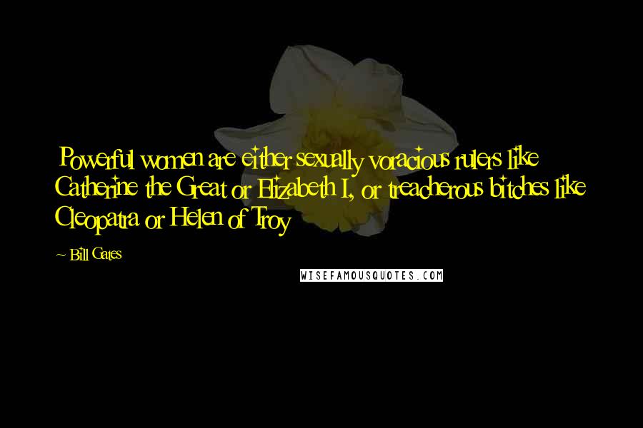 Bill Gates Quotes: Powerful women are either sexually voracious rulers like Catherine the Great or Elizabeth I, or treacherous bitches like Cleopatra or Helen of Troy
