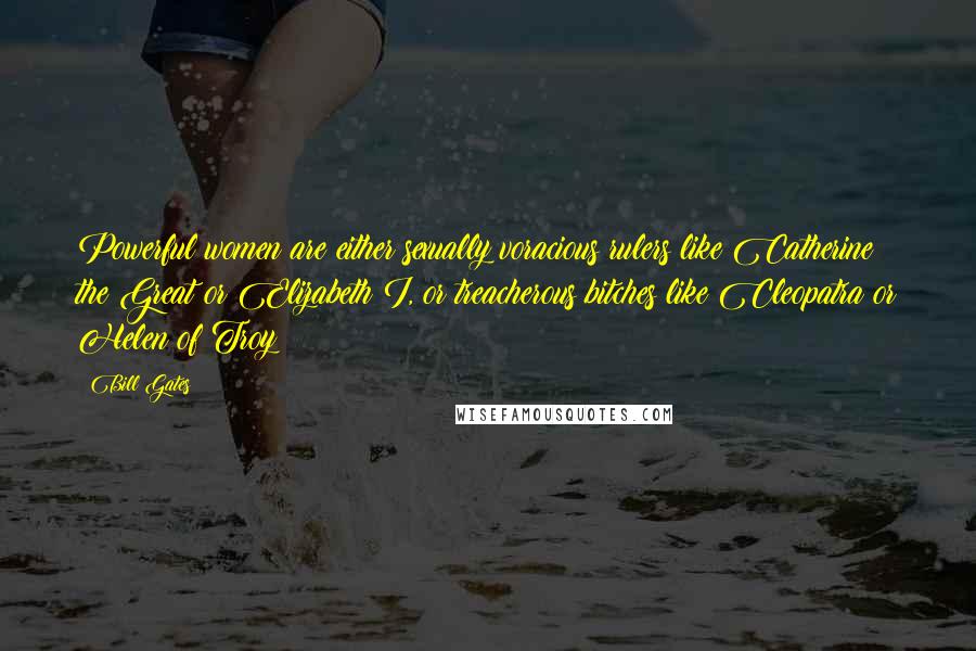 Bill Gates Quotes: Powerful women are either sexually voracious rulers like Catherine the Great or Elizabeth I, or treacherous bitches like Cleopatra or Helen of Troy
