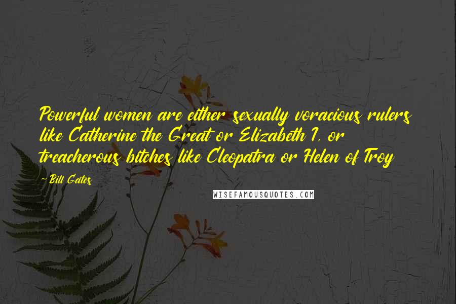 Bill Gates Quotes: Powerful women are either sexually voracious rulers like Catherine the Great or Elizabeth I, or treacherous bitches like Cleopatra or Helen of Troy