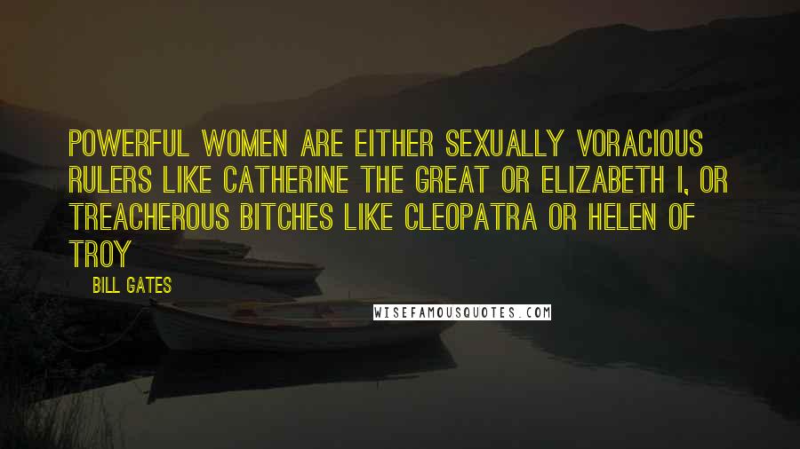 Bill Gates Quotes: Powerful women are either sexually voracious rulers like Catherine the Great or Elizabeth I, or treacherous bitches like Cleopatra or Helen of Troy