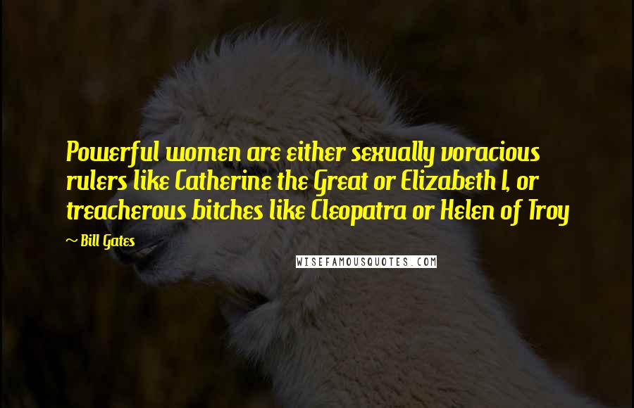 Bill Gates Quotes: Powerful women are either sexually voracious rulers like Catherine the Great or Elizabeth I, or treacherous bitches like Cleopatra or Helen of Troy