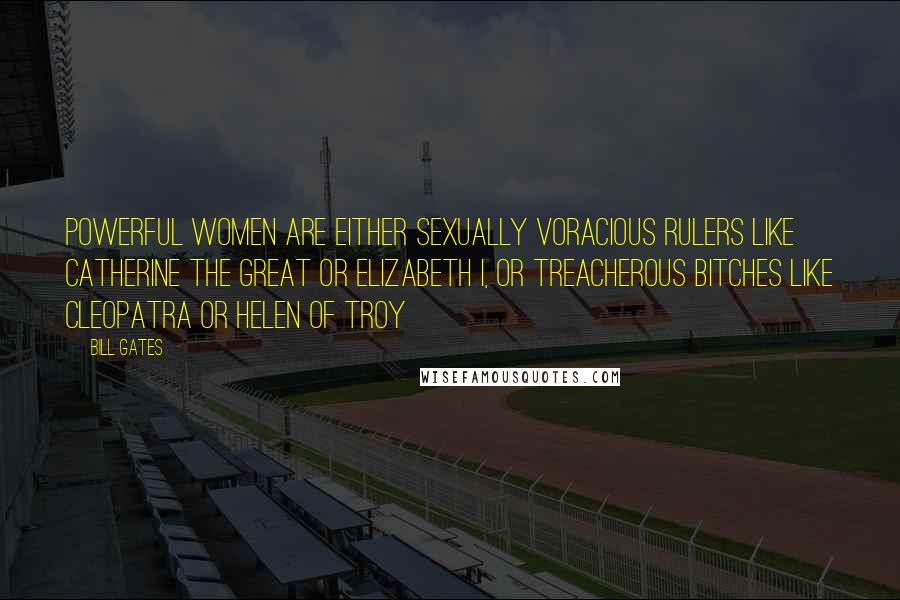 Bill Gates Quotes: Powerful women are either sexually voracious rulers like Catherine the Great or Elizabeth I, or treacherous bitches like Cleopatra or Helen of Troy