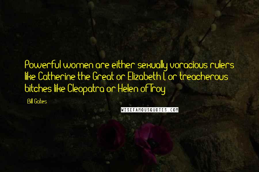 Bill Gates Quotes: Powerful women are either sexually voracious rulers like Catherine the Great or Elizabeth I, or treacherous bitches like Cleopatra or Helen of Troy