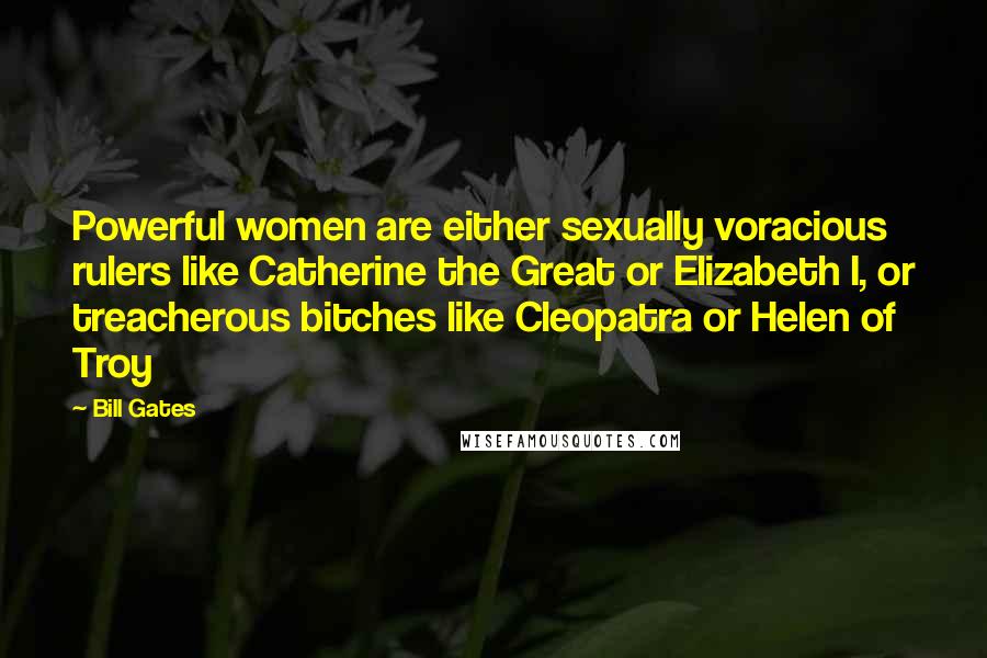 Bill Gates Quotes: Powerful women are either sexually voracious rulers like Catherine the Great or Elizabeth I, or treacherous bitches like Cleopatra or Helen of Troy