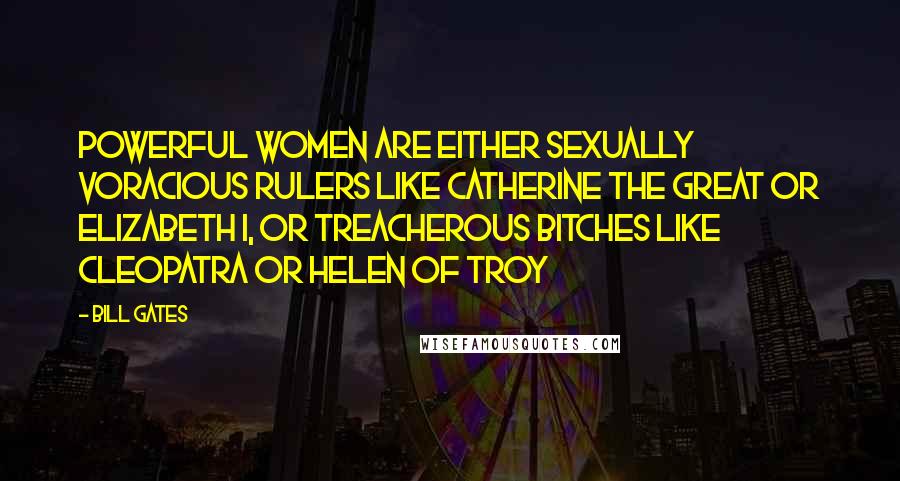 Bill Gates Quotes: Powerful women are either sexually voracious rulers like Catherine the Great or Elizabeth I, or treacherous bitches like Cleopatra or Helen of Troy