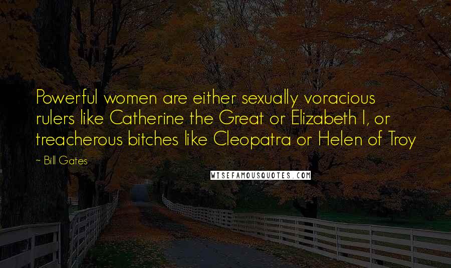 Bill Gates Quotes: Powerful women are either sexually voracious rulers like Catherine the Great or Elizabeth I, or treacherous bitches like Cleopatra or Helen of Troy