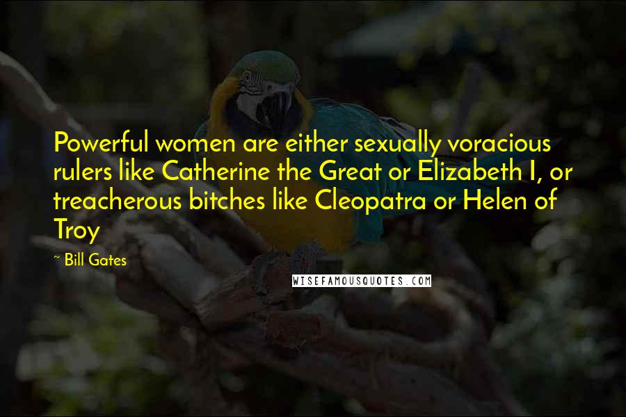 Bill Gates Quotes: Powerful women are either sexually voracious rulers like Catherine the Great or Elizabeth I, or treacherous bitches like Cleopatra or Helen of Troy