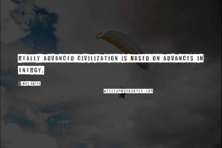 Bill Gates Quotes: Really advanced civilization is based on advances in energy.
