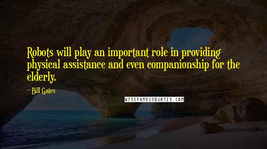 Bill Gates Quotes: Robots will play an important role in providing physical assistance and even companionship for the elderly.
