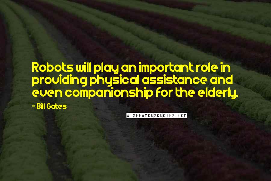 Bill Gates Quotes: Robots will play an important role in providing physical assistance and even companionship for the elderly.