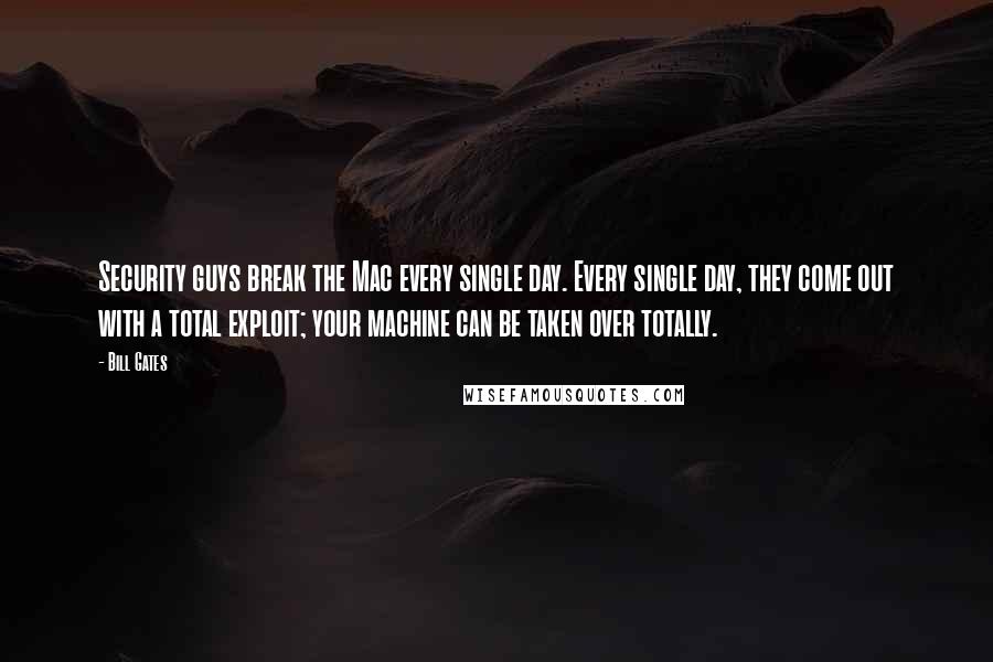 Bill Gates Quotes: Security guys break the Mac every single day. Every single day, they come out with a total exploit; your machine can be taken over totally.