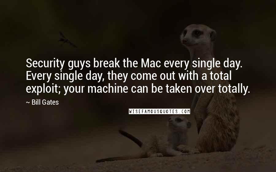 Bill Gates Quotes: Security guys break the Mac every single day. Every single day, they come out with a total exploit; your machine can be taken over totally.