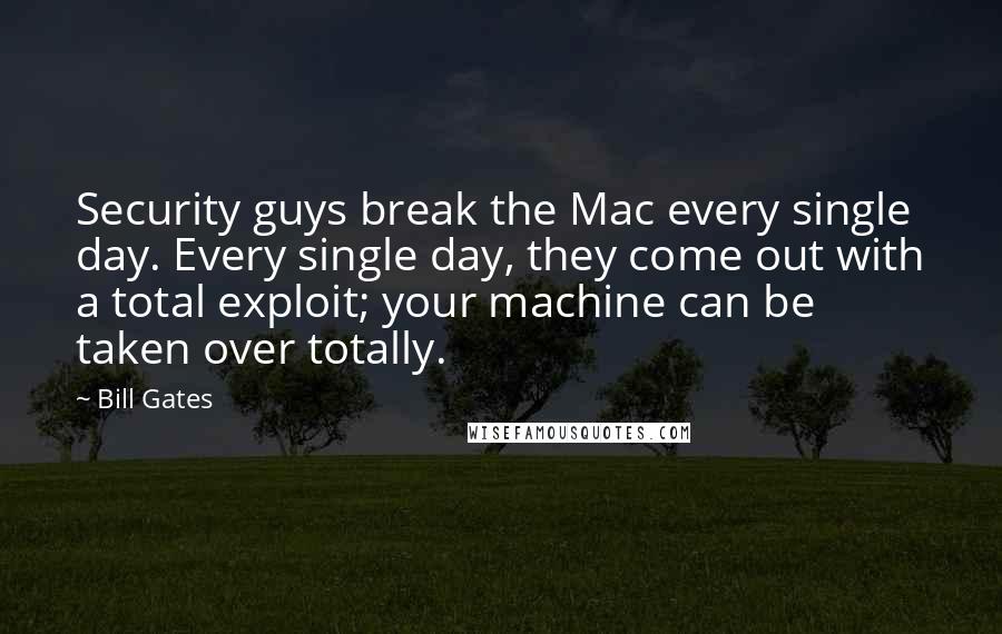 Bill Gates Quotes: Security guys break the Mac every single day. Every single day, they come out with a total exploit; your machine can be taken over totally.