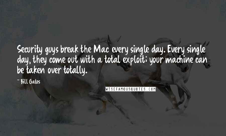 Bill Gates Quotes: Security guys break the Mac every single day. Every single day, they come out with a total exploit; your machine can be taken over totally.