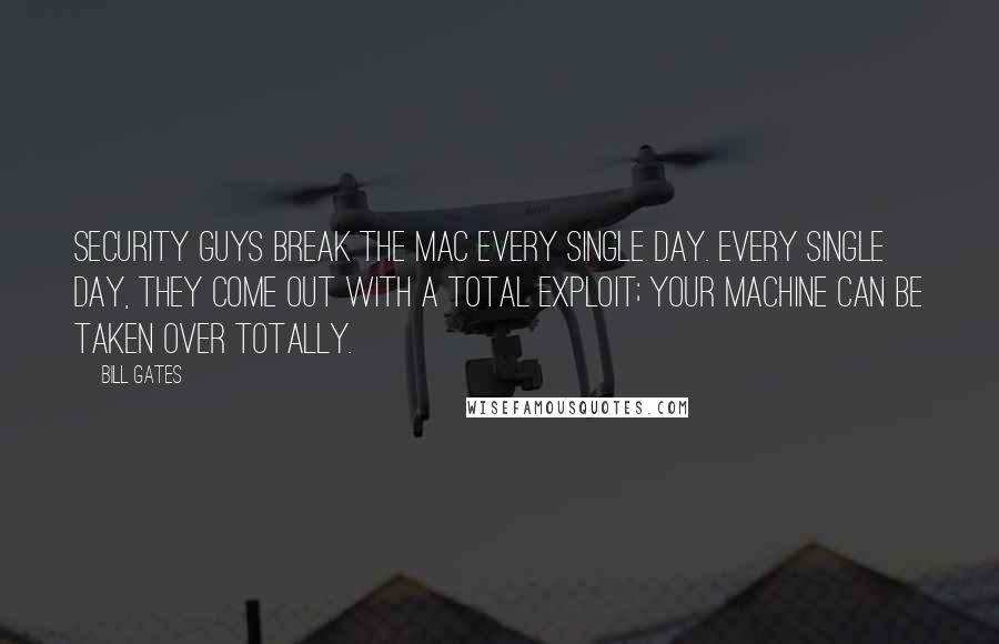 Bill Gates Quotes: Security guys break the Mac every single day. Every single day, they come out with a total exploit; your machine can be taken over totally.