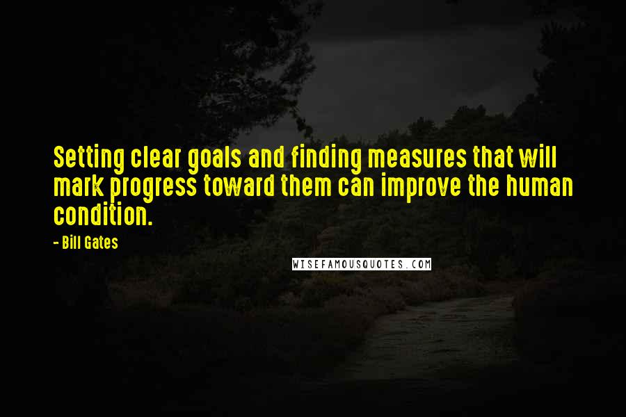 Bill Gates Quotes: Setting clear goals and finding measures that will mark progress toward them can improve the human condition.