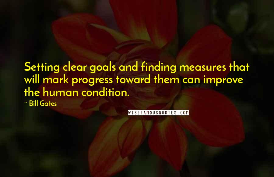 Bill Gates Quotes: Setting clear goals and finding measures that will mark progress toward them can improve the human condition.