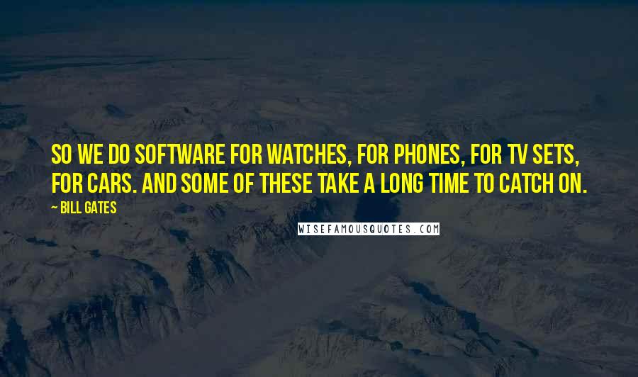 Bill Gates Quotes: So we do software for watches, for phones, for TV sets, for cars. And some of these take a long time to catch on.