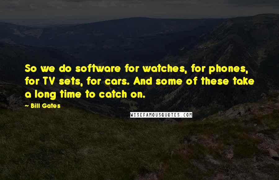 Bill Gates Quotes: So we do software for watches, for phones, for TV sets, for cars. And some of these take a long time to catch on.