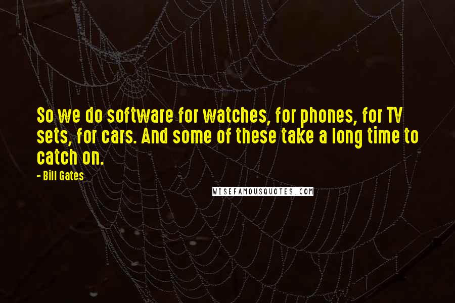 Bill Gates Quotes: So we do software for watches, for phones, for TV sets, for cars. And some of these take a long time to catch on.