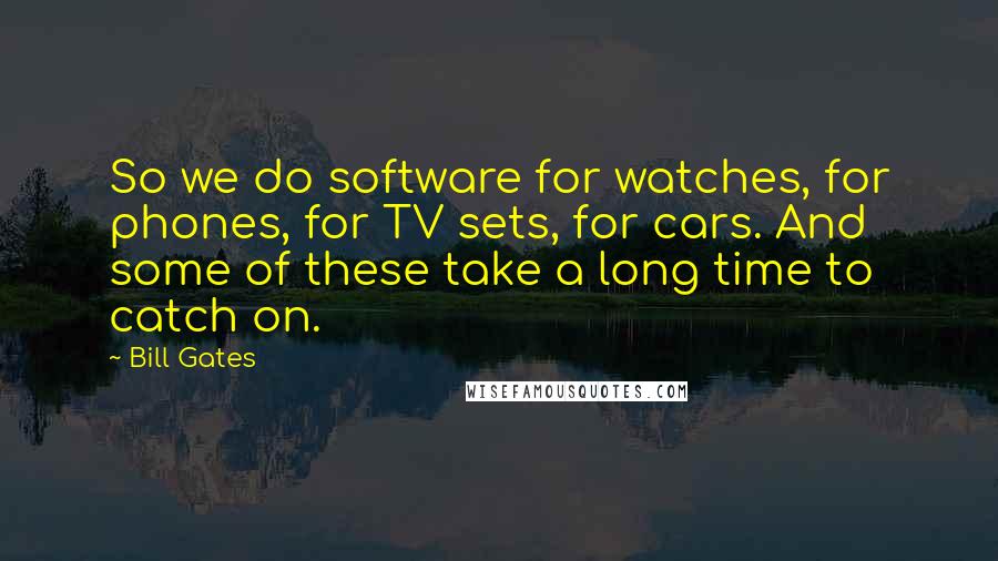 Bill Gates Quotes: So we do software for watches, for phones, for TV sets, for cars. And some of these take a long time to catch on.