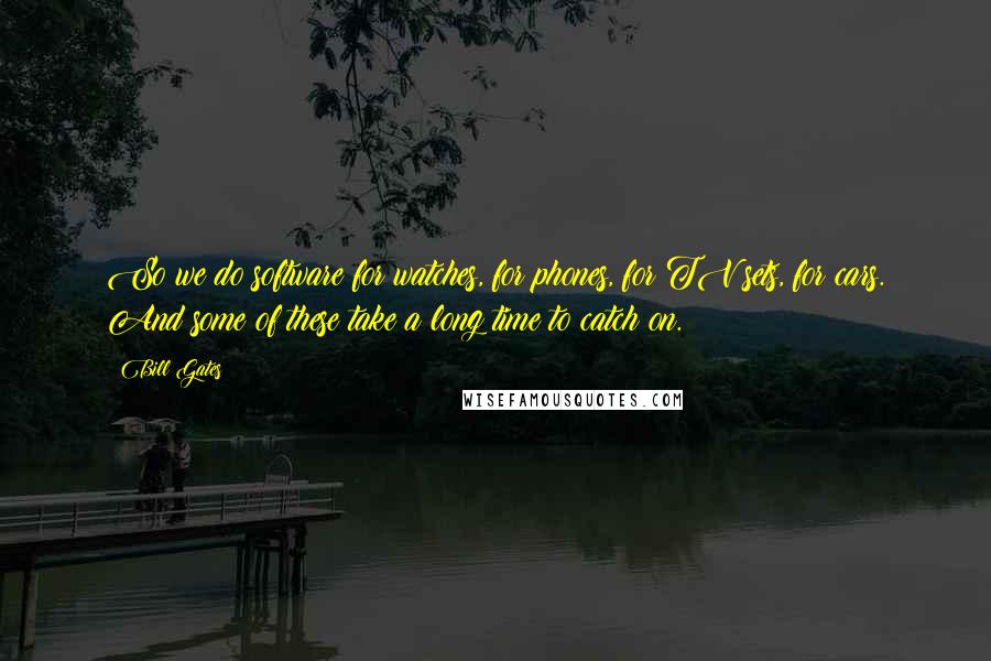Bill Gates Quotes: So we do software for watches, for phones, for TV sets, for cars. And some of these take a long time to catch on.