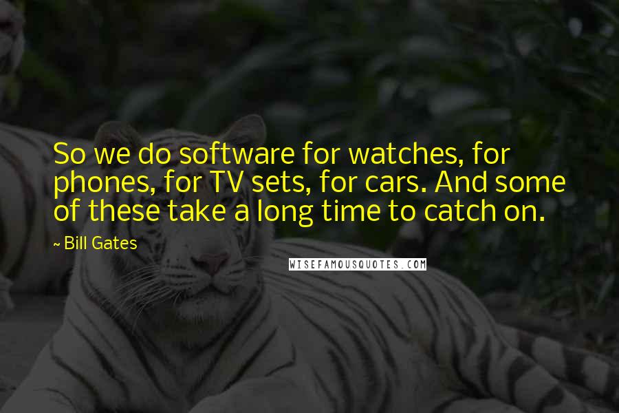 Bill Gates Quotes: So we do software for watches, for phones, for TV sets, for cars. And some of these take a long time to catch on.