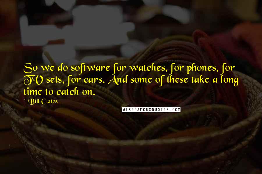 Bill Gates Quotes: So we do software for watches, for phones, for TV sets, for cars. And some of these take a long time to catch on.