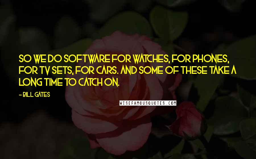 Bill Gates Quotes: So we do software for watches, for phones, for TV sets, for cars. And some of these take a long time to catch on.