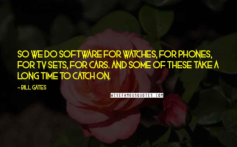 Bill Gates Quotes: So we do software for watches, for phones, for TV sets, for cars. And some of these take a long time to catch on.