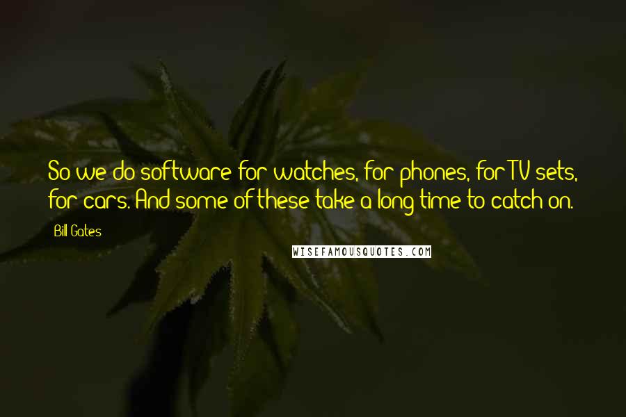 Bill Gates Quotes: So we do software for watches, for phones, for TV sets, for cars. And some of these take a long time to catch on.