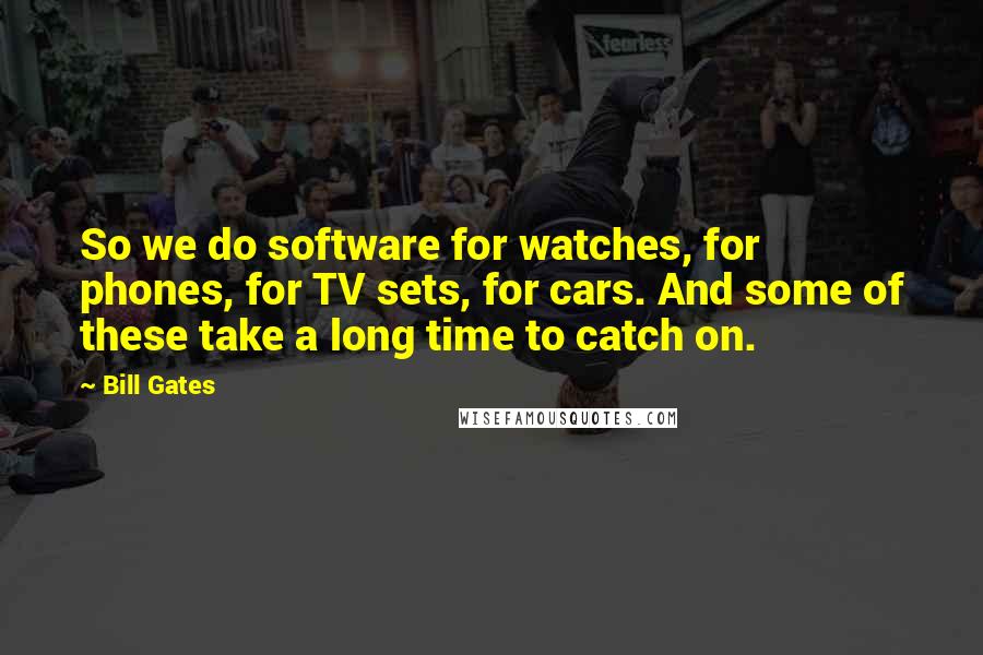 Bill Gates Quotes: So we do software for watches, for phones, for TV sets, for cars. And some of these take a long time to catch on.