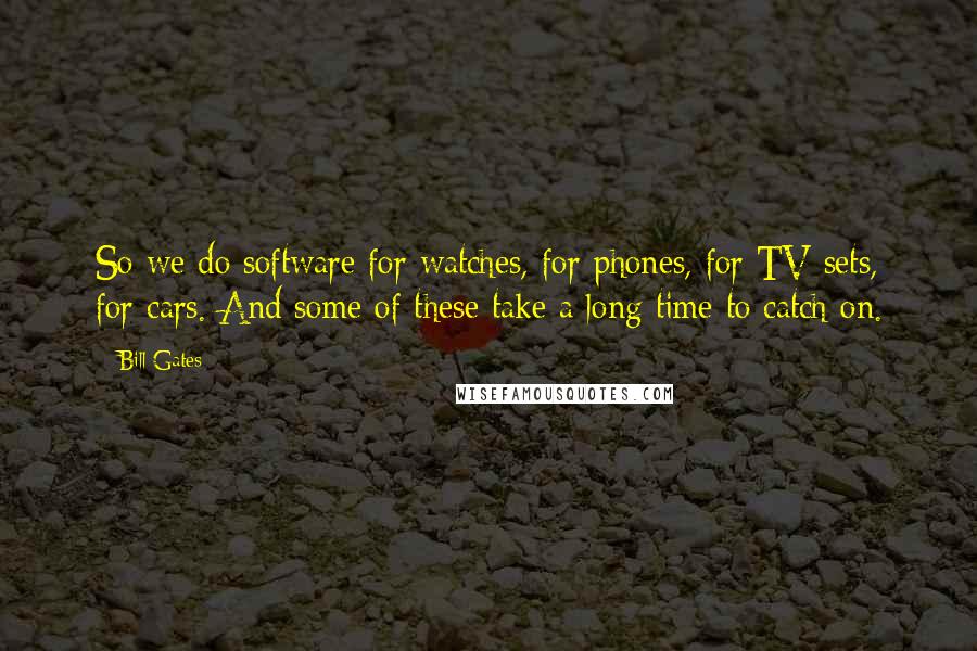 Bill Gates Quotes: So we do software for watches, for phones, for TV sets, for cars. And some of these take a long time to catch on.