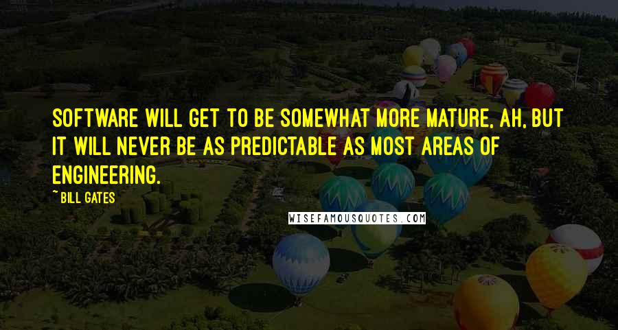 Bill Gates Quotes: Software will get to be somewhat more mature, ah, but it will never be as predictable as most areas of engineering.