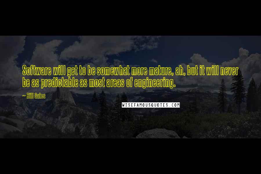 Bill Gates Quotes: Software will get to be somewhat more mature, ah, but it will never be as predictable as most areas of engineering.