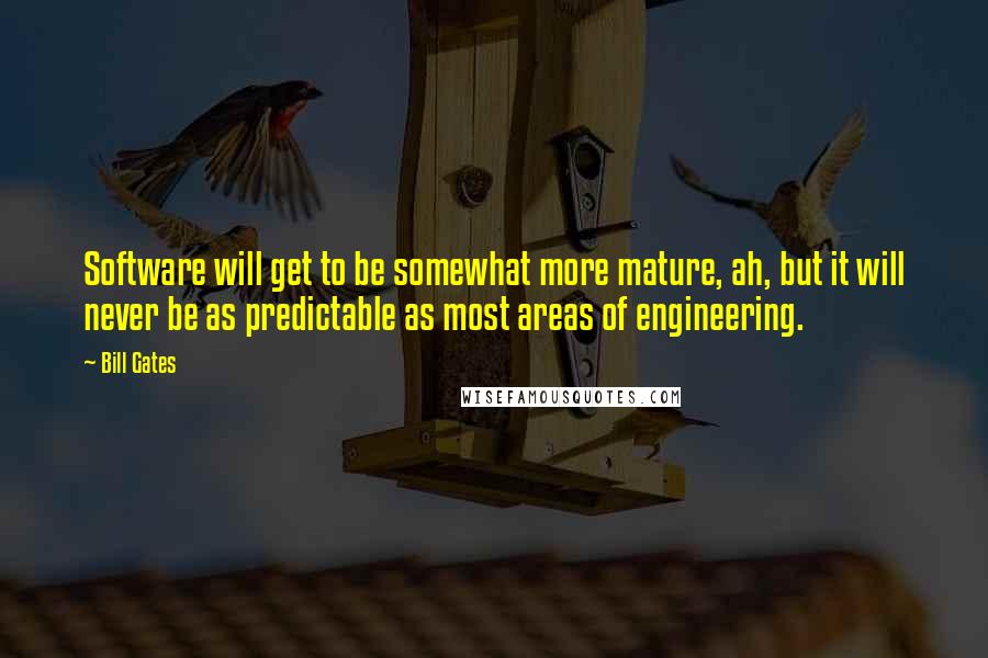 Bill Gates Quotes: Software will get to be somewhat more mature, ah, but it will never be as predictable as most areas of engineering.